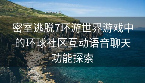 密室逃脱7环游世界游戏中的环球社区互动语音聊天功能探索