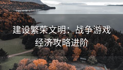 建设繁荣文明：战争游戏经济攻略进阶