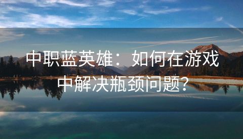 中职蓝英雄：如何在游戏中解决瓶颈问题？