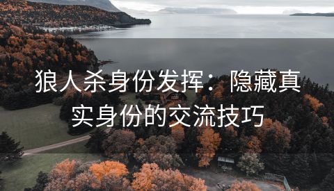 狼人杀身份发挥：隐藏真实身份的交流技巧