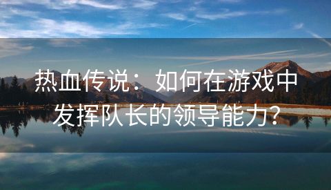 热血传说：如何在游戏中发挥队长的领导能力？