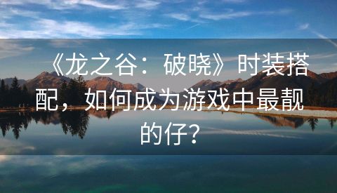 《龙之谷：破晓》时装搭配，如何成为游戏中最靓的仔？