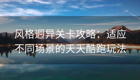 风格迥异关卡攻略：适应不同场景的天天酷跑玩法