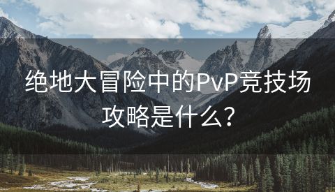 绝地大冒险中的PvP竞技场攻略是什么？