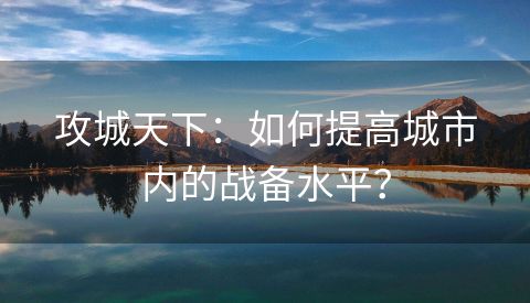 攻城天下：如何提高城市内的战备水平？