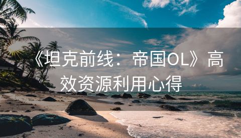 《坦克前线：帝国OL》高效资源利用心得