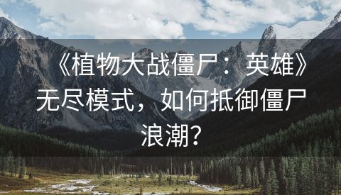 《植物大战僵尸：英雄》无尽模式，如何抵御僵尸浪潮？