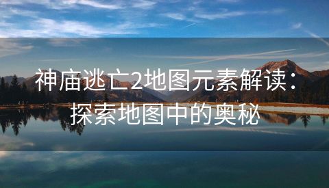 神庙逃亡2地图元素解读：探索地图中的奥秘