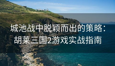 城池战中脱颖而出的策略：胡莱三国2游戏实战指南