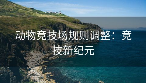 动物竞技场规则调整：竞技新纪元