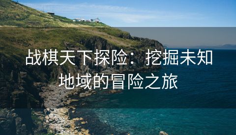 战棋天下探险：挖掘未知地域的冒险之旅