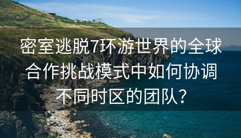 密室逃脱7环游世界的全球合作挑战模式中如何协调不同时区的团队？