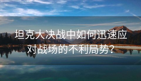 坦克大决战中如何迅速应对战场的不利局势？