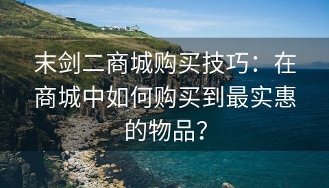 末剑二商城购买技巧：在商城中如何购买到最实惠的物品？