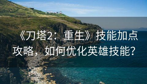 《刀塔2：重生》技能加点攻略，如何优化英雄技能？