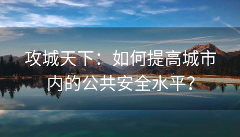 攻城天下：如何提高城市内的公共安全水平？