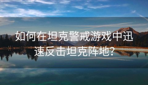 如何在坦克警戒游戏中迅速反击坦克阵地？