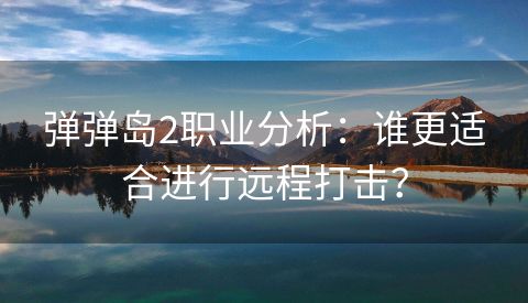 弹弹岛2职业分析：谁更适合进行远程打击？