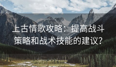 上古情歌攻略：提高战斗策略和战术技能的建议？