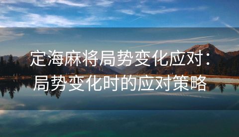 定海麻将局势变化应对：局势变化时的应对策略