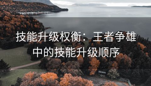 技能升级权衡：王者争雄中的技能升级顺序