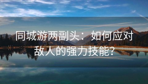 同城游两副头：如何应对敌人的强力技能？