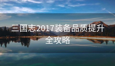 三国志2017装备品质提升全攻略