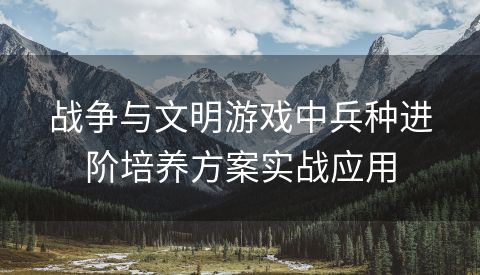 战争与文明游戏中兵种进阶培养方案实战应用