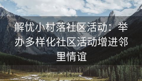 解忧小村落社区活动：举办多样化社区活动增进邻里情谊