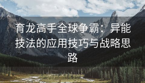 育龙高手全球争霸：异能技法的应用技巧与战略思路