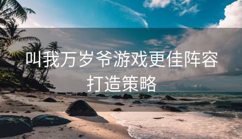 叫我万岁爷游戏更佳阵容打造策略