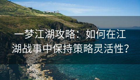 一梦江湖攻略：如何在江湖战事中保持策略灵活性？