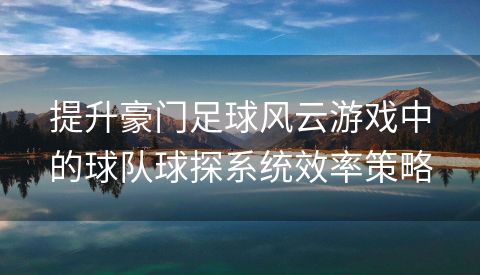 提升豪门足球风云游戏中的球队球探系统效率策略