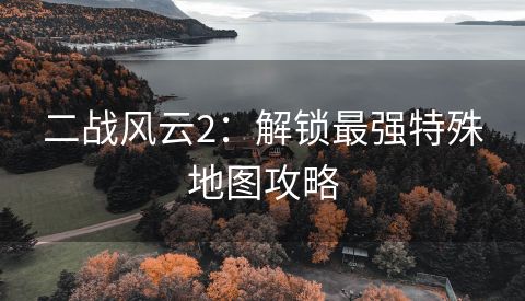 二战风云2：解锁最强特殊地图攻略