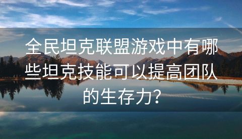 全民坦克联盟游戏中有哪些坦克技能可以提高团队的生存力？