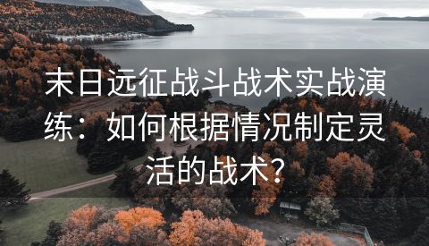 末日远征战斗战术实战演练：如何根据情况制定灵活的战术？