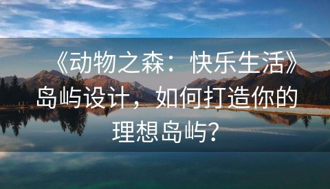 《动物之森：快乐生活》岛屿设计，如何打造你的理想岛屿？