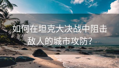 如何在坦克大决战中阻击敌人的城市攻防？