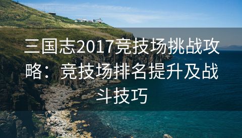 三国志2017竞技场挑战攻略：竞技场排名提升及战斗技巧