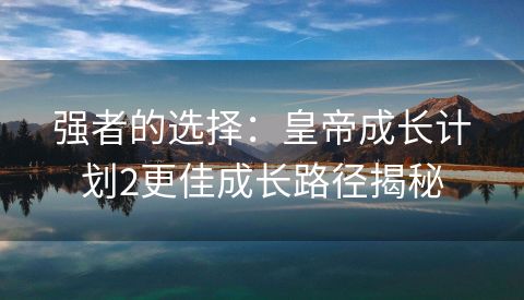 强者的选择：皇帝成长计划2更佳成长路径揭秘