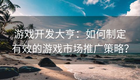 游戏开发大亨：如何制定有效的游戏市场推广策略？