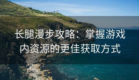 长腿漫步攻略：掌握游戏内资源的更佳获取方式