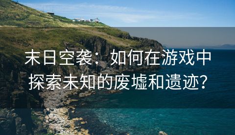 末日空袭：如何在游戏中探索未知的废墟和遗迹？