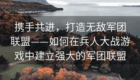 携手共进，打造无敌军团联盟——如何在兵人大战游戏中建立强大的军团联盟