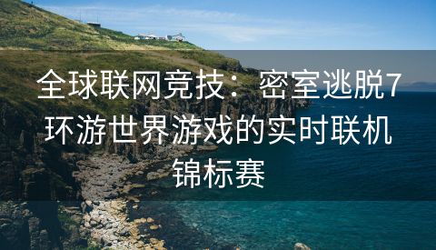 全球联网竞技：密室逃脱7环游世界游戏的实时联机锦标赛