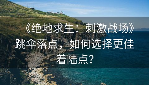 《绝地求生：刺激战场》跳伞落点，如何选择更佳着陆点？