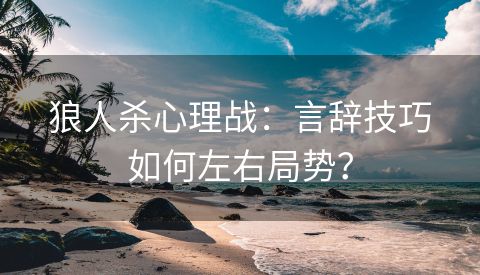 狼人杀心理战：言辞技巧如何左右局势？