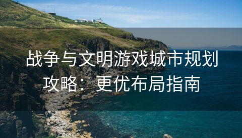 战争与文明游戏城市规划攻略：更优布局指南