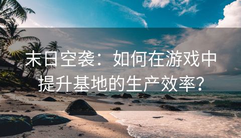 末日空袭：如何在游戏中提升基地的生产效率？