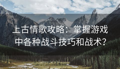 上古情歌攻略：掌握游戏中各种战斗技巧和战术？